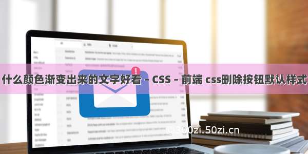 什么颜色渐变出来的文字好看 – CSS – 前端 css删除按钮默认样式