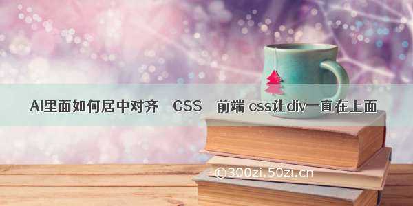 AI里面如何居中对齐 – CSS – 前端 css让div一直在上面