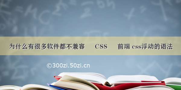 为什么有很多软件都不兼容 – CSS – 前端 css浮动的语法