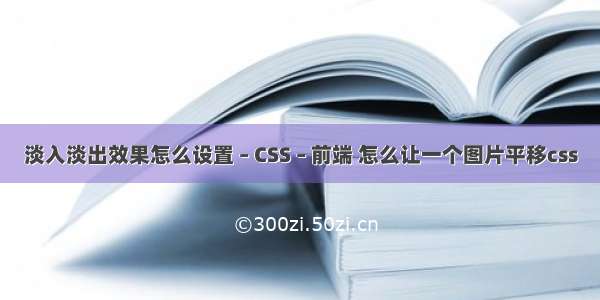 淡入淡出效果怎么设置 – CSS – 前端 怎么让一个图片平移css