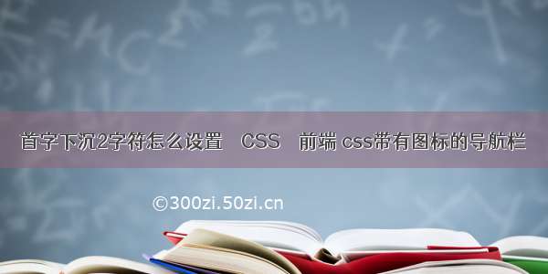 首字下沉2字符怎么设置 – CSS – 前端 css带有图标的导航栏