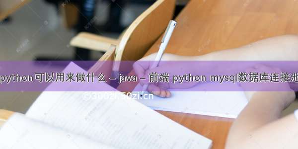 python可以用来做什么 – java – 前端 python mysql数据库连接池