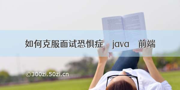 如何克服面试恐惧症 – java – 前端