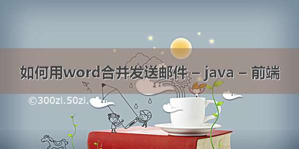 如何用word合并发送邮件 – java – 前端