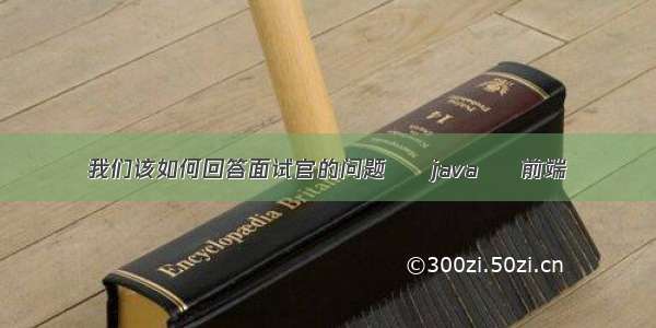 我们该如何回答面试官的问题 – java – 前端