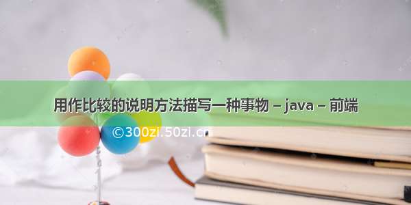 用作比较的说明方法描写一种事物 – java – 前端