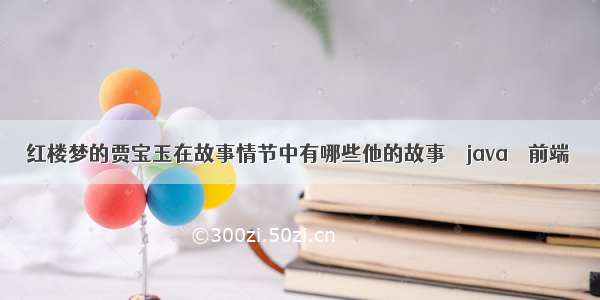 红楼梦的贾宝玉在故事情节中有哪些他的故事 – java – 前端