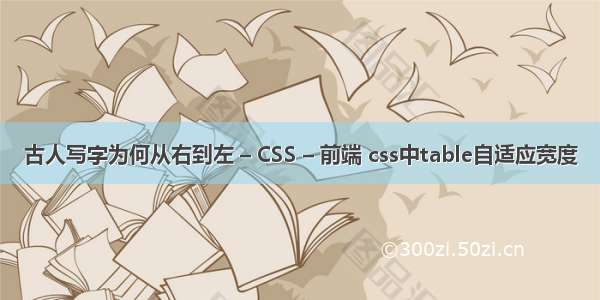 古人写字为何从右到左 – CSS – 前端 css中table自适应宽度