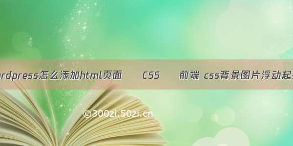 wordpress怎么添加html页面 – CSS – 前端 css背景图片浮动起来