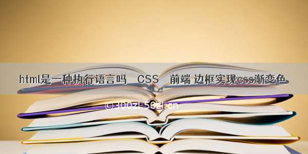 html是一种执行语言吗 – CSS – 前端 边框实现css渐变色