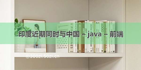 印度近期同时与中国 – java – 前端