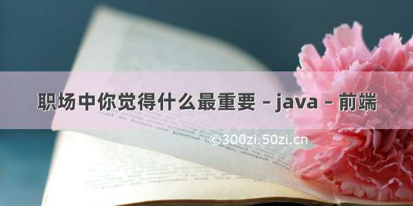 职场中你觉得什么最重要 – java – 前端