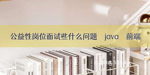 公益性岗位面试些什么问题 – java – 前端