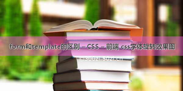 form和template的区别 – CSS – 前端 css字体旋转效果图