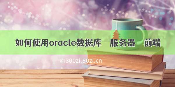 如何使用oracle数据库 – 服务器 – 前端