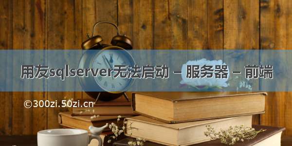 用友sqlserver无法启动 – 服务器 – 前端