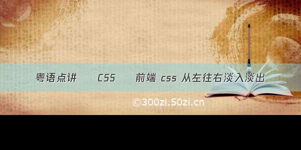 粤语点讲 – CSS – 前端 css 从左往右淡入淡出