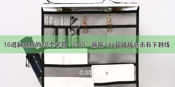 16进制对应的16个字符 – CSS – 前端 css超链接点击有下划线