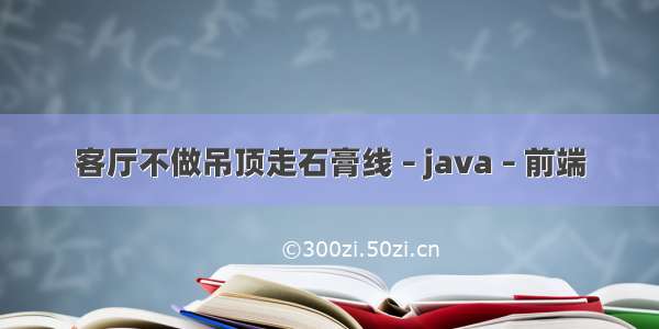 客厅不做吊顶走石膏线 – java – 前端