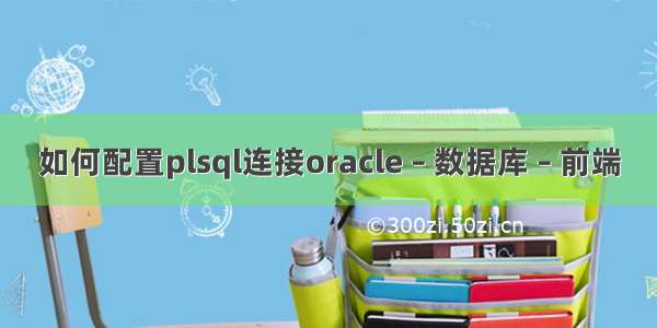 如何配置plsql连接oracle – 数据库 – 前端