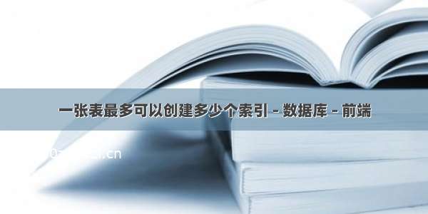 一张表最多可以创建多少个索引 – 数据库 – 前端