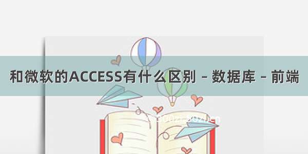 和微软的ACCESS有什么区别 – 数据库 – 前端