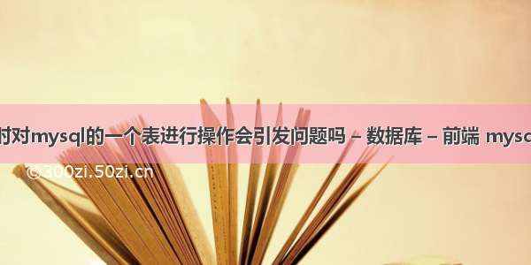 两个进程同时对mysql的一个表进行操作会引发问题吗 – 数据库 – 前端 mysql图形化界面