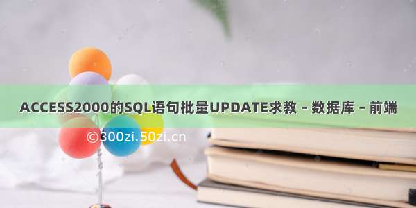 ACCESS2000的SQL语句批量UPDATE求教 – 数据库 – 前端