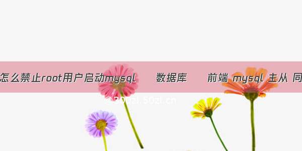 linux怎么禁止root用户启动mysql – 数据库 – 前端 mysql 主从 同步表