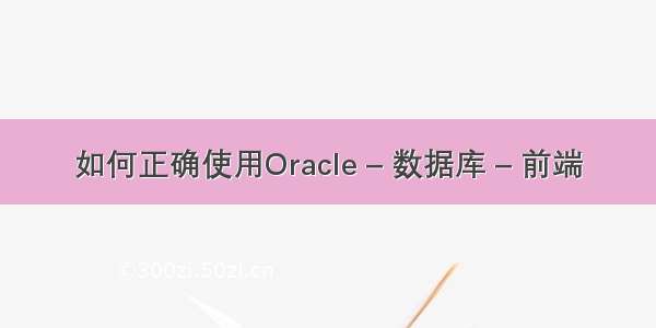 如何正确使用Oracle – 数据库 – 前端