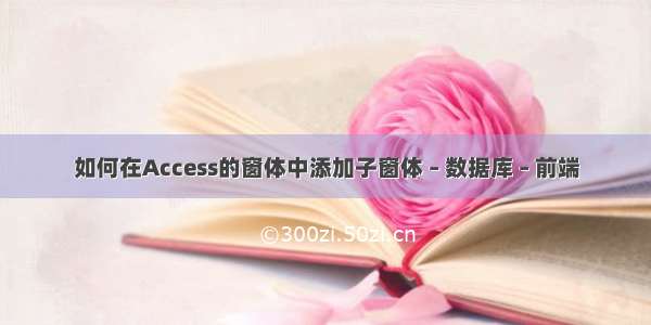 如何在Access的窗体中添加子窗体 – 数据库 – 前端