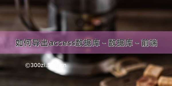 如何导出access数据库 – 数据库 – 前端