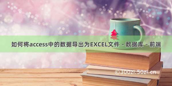 如何将access中的数据导出为EXCEL文件 – 数据库 – 前端