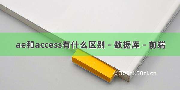 ae和access有什么区别 – 数据库 – 前端