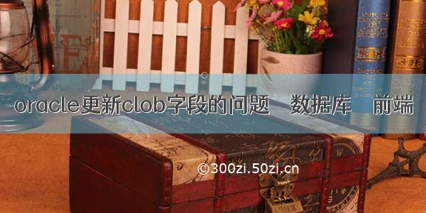 oracle更新clob字段的问题 – 数据库 – 前端