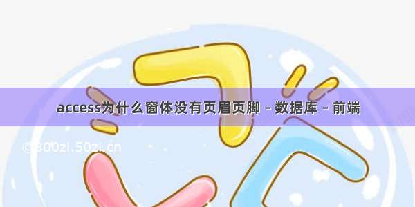 access为什么窗体没有页眉页脚 – 数据库 – 前端