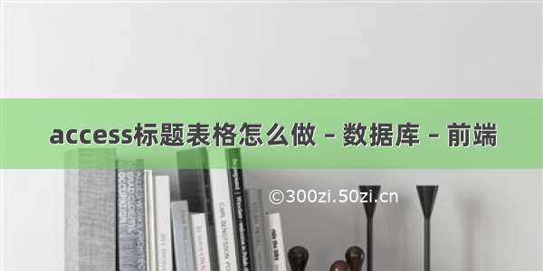 access标题表格怎么做 – 数据库 – 前端