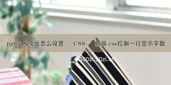 ppt淡入淡出怎么设置 – CSS – 前端 css控制一行显示字数