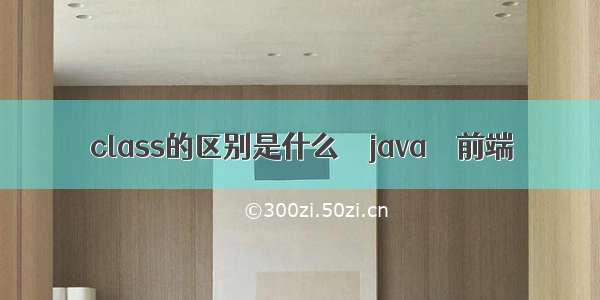 class的区别是什么 – java – 前端