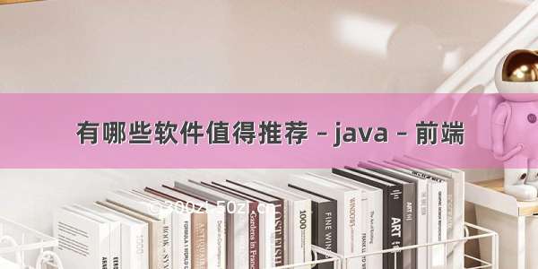 有哪些软件值得推荐 – java – 前端