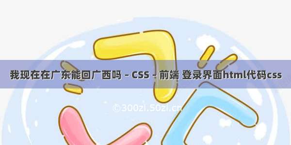 我现在在广东能回广西吗 – CSS – 前端 登录界面html代码css