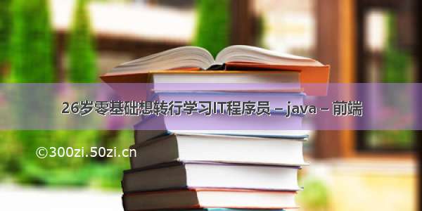 26岁零基础想转行学习IT程序员 – java – 前端