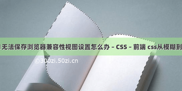 IE11无法保存浏览器兼容性视图设置怎么办 – CSS – 前端 css从模糊到清晰
