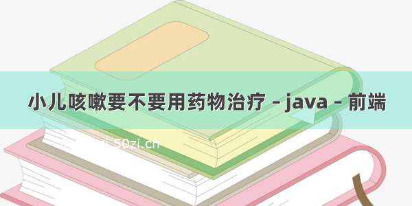 小儿咳嗽要不要用药物治疗 – java – 前端