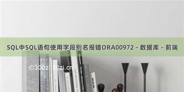 SQL中SQL语句使用字段别名报错ORA00972 – 数据库 – 前端