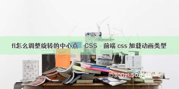 fl怎么调整旋转的中心点 – CSS – 前端 css 加载动画类型