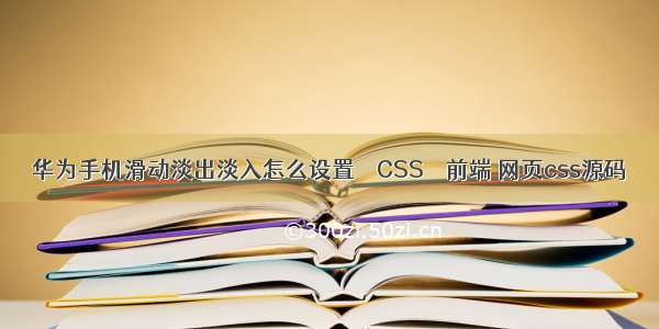 华为手机滑动淡出淡入怎么设置 – CSS – 前端 网页css源码