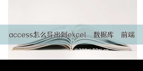 access怎么导出到excel – 数据库 – 前端