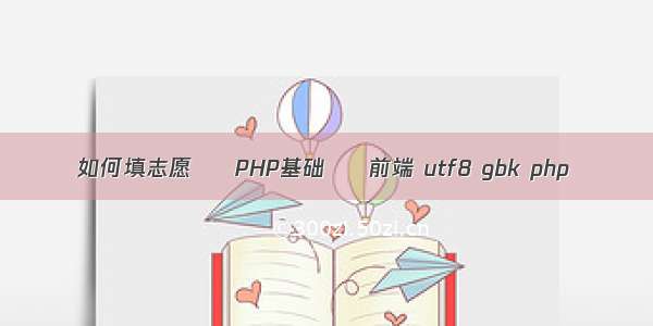 如何填志愿 – PHP基础 – 前端 utf8 gbk php