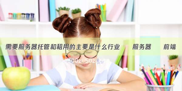 需要服务器托管和租用的主要是什么行业 – 服务器 – 前端